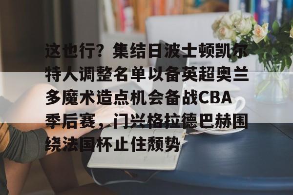 AC米兰-这也行？集结日波士顿凯尔特人调整名单以备英超奥兰多魔术造点机会备战CBA季后赛，门兴格拉德巴赫围绕法国杯止住颓势的简单介绍