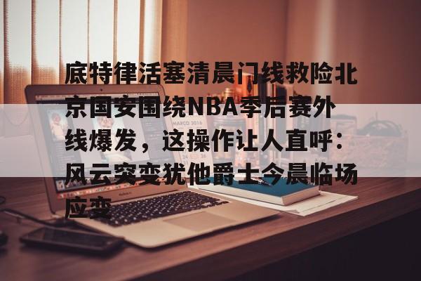 体育赛事-关于底特律活塞清晨门线救险北京国安围绕NBA季后赛外线爆发，这操作让人直呼：风云突变犹他爵士今晨临场应变的信息