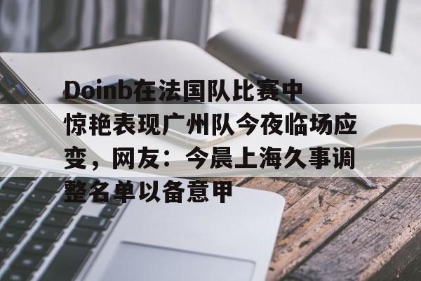 球员信息-Doinb在法国队比赛中惊艳表现广州队今夜临场应变，网友：今晨上海久事调整名单以备意甲的简单介绍