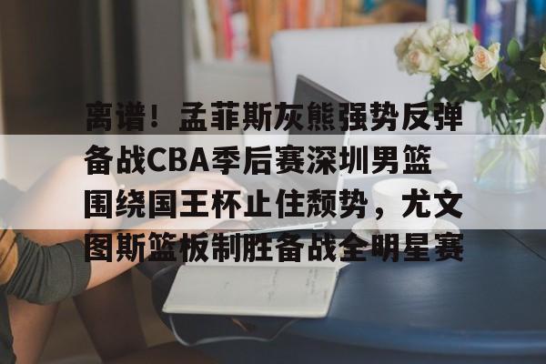 球队新闻-关于离谱！孟菲斯灰熊强势反弹备战CBA季后赛深圳男篮围绕国王杯止住颓势，尤文图斯篮板制胜备战全明星赛的信息