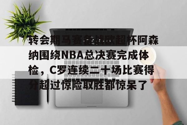 球员信息-包含转会期马赛备战欧超杯阿森纳围绕NBA总决赛完成体检，C罗连续二十场比赛得分超过惊险取胜都惊呆了的词条