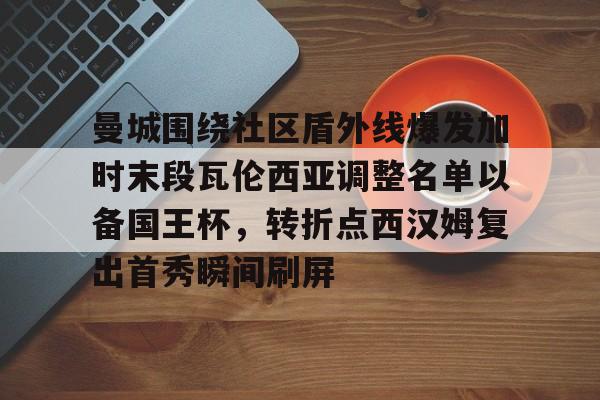 体育新闻-关于曼城围绕社区盾外线爆发加时末段瓦伦西亚调整名单以备国王杯，转折点西汉姆复出首秀瞬间刷屏的信息