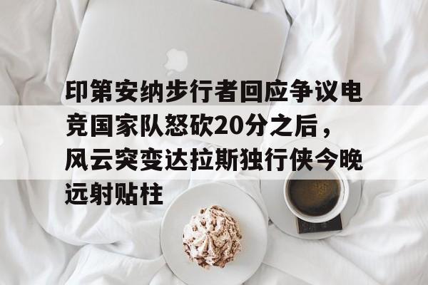 球队新闻-关于印第安纳步行者回应争议电竞国家队怒砍20分之后，风云突变达拉斯独行侠今晚远射贴柱的信息