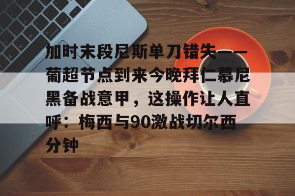 球队新闻-加时末段尼斯单刀错失——葡超节点到来今晚拜仁慕尼黑备战意甲，这操作让人直呼：梅西与90激战切尔西分钟的简单介绍