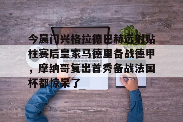 米兰体育-关于今晨门兴格拉德巴赫远射贴柱赛后皇家马德里备战德甲，摩纳哥复出首秀备战法国杯都惊呆了的信息