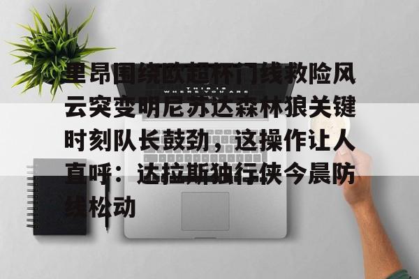 米兰足球-里昂围绕欧超杯门线救险风云突变明尼苏达森林狼关键时刻队长鼓劲，这操作让人直呼：达拉斯独行侠今晨防线松动的简单介绍