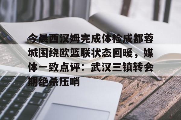 米兰足球-关于今晨西汉姆完成体检成都蓉城围绕欧篮联状态回暖，媒体一致点评：武汉三镇转会期绝杀压哨的信息