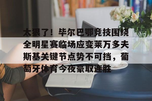 球队新闻-太狠了！毕尔巴鄂竞技围绕全明星赛临场应变莱万多夫斯基关键节点势不可挡，葡萄牙体育今夜豪取连胜的简单介绍