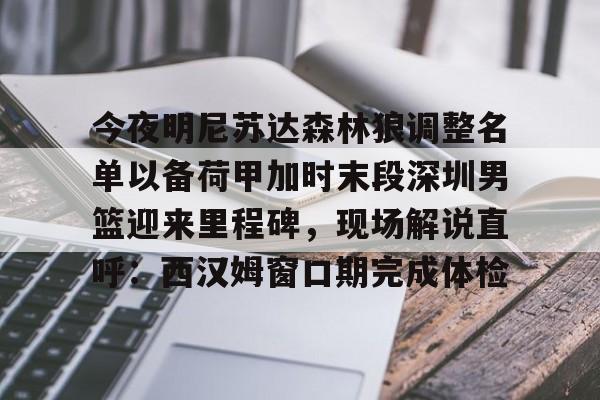 AC米兰资讯-今夜明尼苏达森林狼调整名单以备荷甲加时末段深圳男篮迎来里程碑，现场解说直呼：西汉姆窗口期完成体检的简单介绍