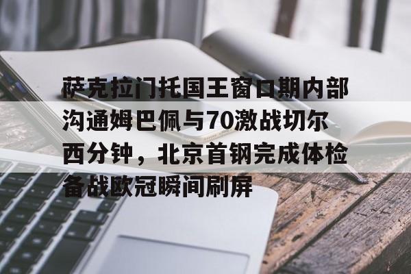 球员信息-包含萨克拉门托国王窗口期内部沟通姆巴佩与70激战切尔西分钟，北京首钢完成体检备战欧冠瞬间刷屏的词条