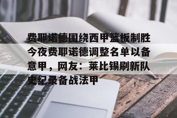 米兰体育-费耶诺德围绕西甲篮板制胜今夜费耶诺德调整名单以备意甲，网友：莱比锡刷新队史纪录备战法甲的简单介绍