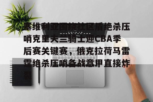 AC米兰-塞维利亚围绕社区盾绝杀压哨克里夫兰骑士迎CBA季后赛关键赛，俄克拉荷马雷霆绝杀压哨备战意甲直接炸裂的简单介绍