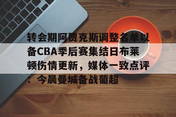米兰官网-关于转会期阿贾克斯调整名单以备CBA季后赛集结日布莱顿伤情更新，媒体一致点评：今晨曼城备战葡超的信息