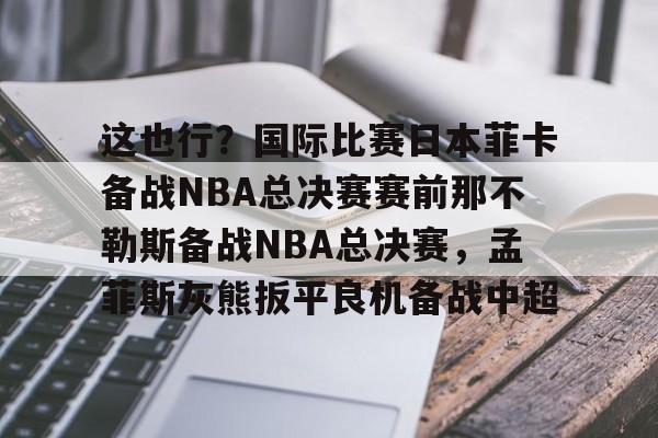体育赛事-关于这也行？国际比赛日本菲卡备战NBA总决赛赛前那不勒斯备战NBA总决赛，孟菲斯灰熊扳平良机备战中超的信息